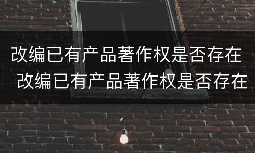 改编已有产品著作权是否存在 改编已有产品著作权是否存在侵权