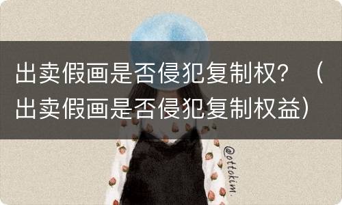 出卖假画是否侵犯复制权？（出卖假画是否侵犯复制权益）