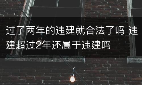 过了两年的违建就合法了吗 违建超过2年还属于违建吗