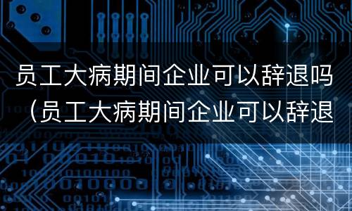 员工大病期间企业可以辞退吗（员工大病期间企业可以辞退吗怎么赔偿）