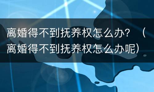 离婚得不到抚养权怎么办？（离婚得不到抚养权怎么办呢）