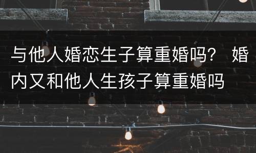 与他人婚恋生子算重婚吗？ 婚内又和他人生孩子算重婚吗