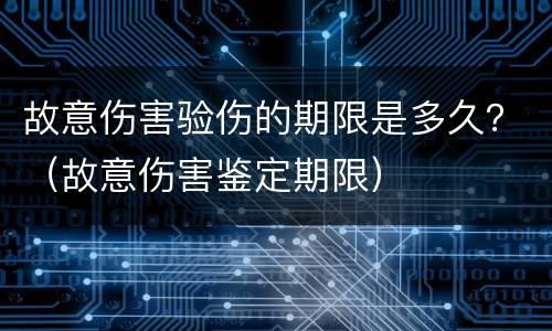 故意伤害验伤的期限是多久？（故意伤害鉴定期限）