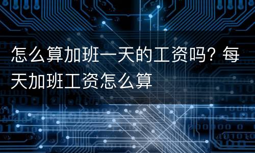怎么算加班一天的工资吗? 每天加班工资怎么算