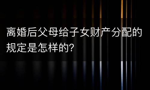 离婚后父母给子女财产分配的规定是怎样的？