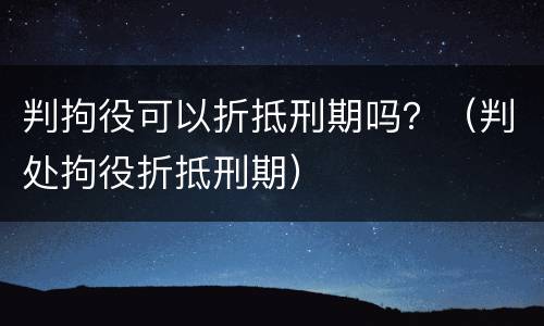 判拘役可以折抵刑期吗？（判处拘役折抵刑期）