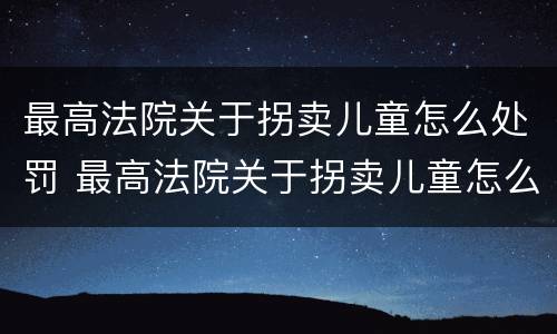 最高法院关于拐卖儿童怎么处罚 最高法院关于拐卖儿童怎么处罚的规定