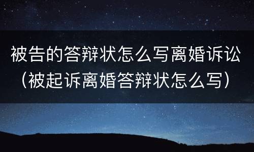 被告的答辩状怎么写离婚诉讼（被起诉离婚答辩状怎么写）