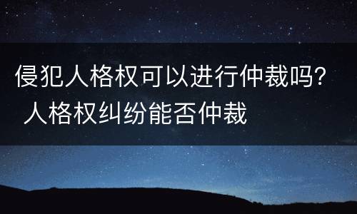 侵犯人格权可以进行仲裁吗？ 人格权纠纷能否仲裁