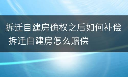 拆迁自建房确权之后如何补偿 拆迁自建房怎么赔偿