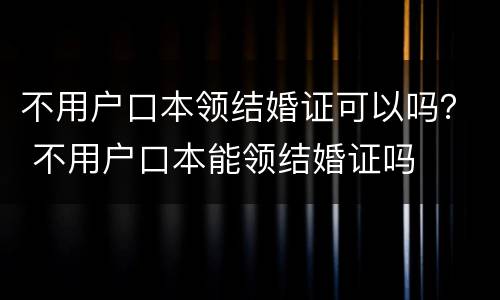 不用户口本领结婚证可以吗？ 不用户口本能领结婚证吗