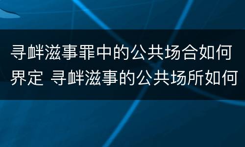 寻衅滋事罪中的公共场合如何界定 寻衅滋事的公共场所如何界定
