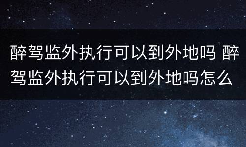 醉驾监外执行可以到外地吗 醉驾监外执行可以到外地吗怎么处理