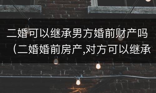二婚可以继承男方婚前财产吗（二婚婚前房产,对方可以继承吗）
