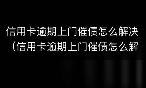 信用卡逾期上门催债怎么解决（信用卡逾期上门催债怎么解决问题）