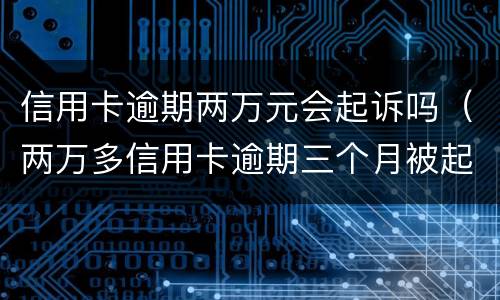 信用卡逾期两万元会起诉吗（两万多信用卡逾期三个月被起诉怎么办）