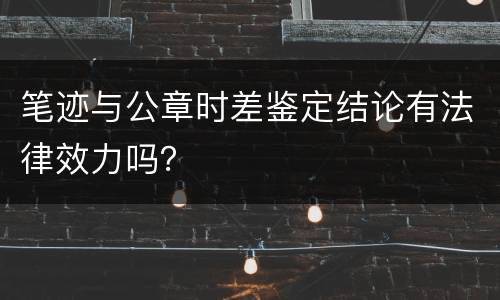 笔迹与公章时差鉴定结论有法律效力吗？