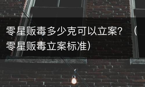 零星贩毒多少克可以立案？（零星贩毒立案标准）