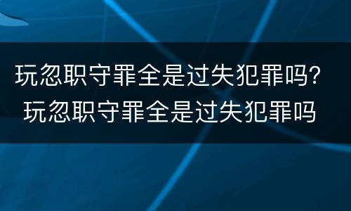 玩忽职守罪全是过失犯罪吗？ 玩忽职守罪全是过失犯罪吗