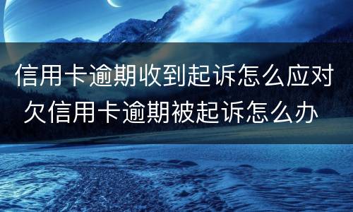信用卡逾期收到起诉怎么应对 欠信用卡逾期被起诉怎么办