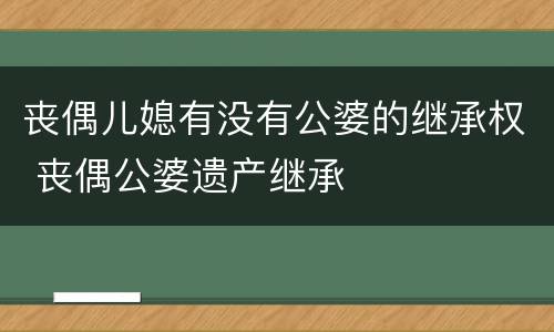 丧偶儿媳有没有公婆的继承权 丧偶公婆遗产继承