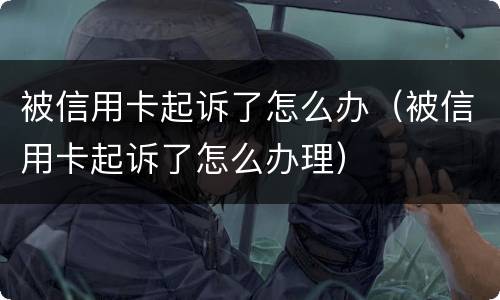被信用卡起诉了怎么办（被信用卡起诉了怎么办理）