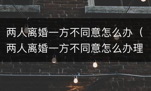 两人离婚一方不同意怎么办（两人离婚一方不同意怎么办理）