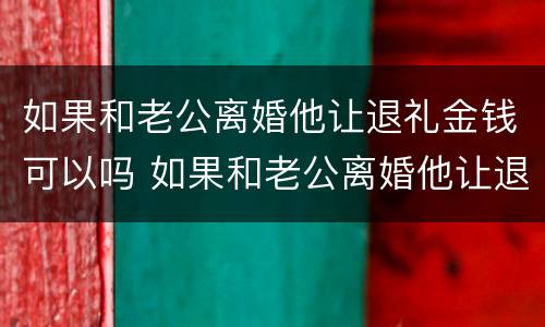 如果和老公离婚他让退礼金钱可以吗 如果和老公离婚他让退礼金钱可以吗