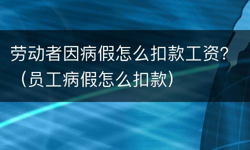劳动者因病假怎么扣款工资？（员工病假怎么扣款）