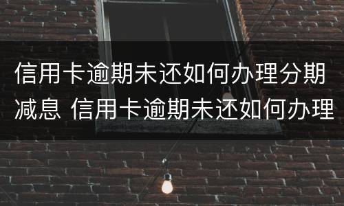 信用卡逾期未还如何办理分期减息 信用卡逾期未还如何办理分期减息还款