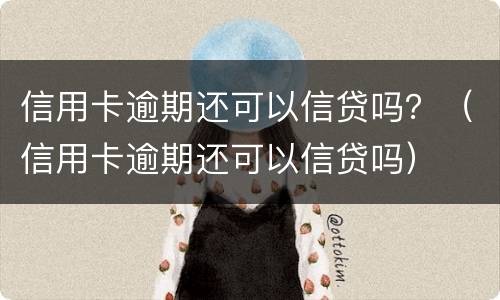 信用卡逾期还可以信贷吗？（信用卡逾期还可以信贷吗）