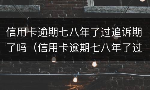 信用卡逾期七八年了过追诉期了吗（信用卡逾期七八年了过追诉期了吗怎么办）