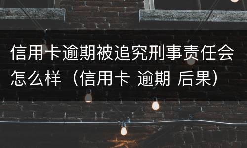 信用卡逾期被追究刑事责任会怎么样（信用卡 逾期 后果）