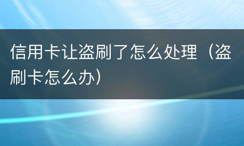 信用卡让盗刷了怎么处理（盗刷卡怎么办）
