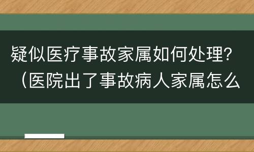 疑似医疗事故家属如何处理？（医院出了事故病人家属怎么处理）
