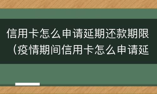 信用卡怎么申请延期还款期限（疫情期间信用卡怎么申请延期还款期限）