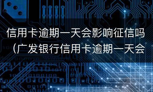 信用卡逾期一天会影响征信吗（广发银行信用卡逾期一天会影响征信吗）