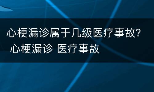 心梗漏诊属于几级医疗事故？ 心梗漏诊 医疗事故