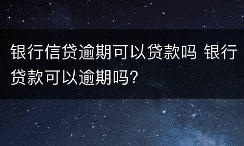 银行信贷逾期可以贷款吗 银行贷款可以逾期吗?