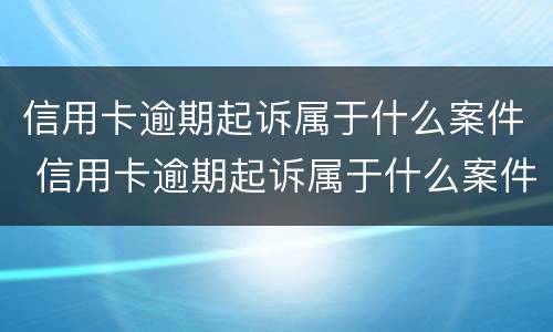 信用卡逾期起诉属于什么案件 信用卡逾期起诉属于什么案件啊