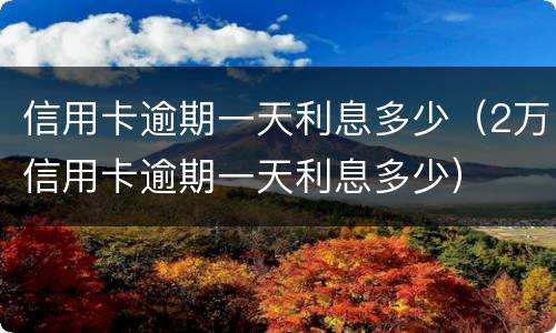 信用卡逾期一天利息多少（2万信用卡逾期一天利息多少）