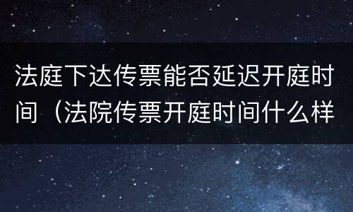 法庭下达传票能否延迟开庭时间（法院传票开庭时间什么样的情况下可以延迟）
