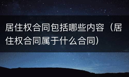 居住权合同包括哪些内容（居住权合同属于什么合同）