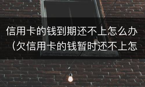 信用卡的钱到期还不上怎么办（欠信用卡的钱暂时还不上怎么办）