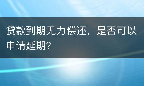 贷款到期无力偿还，是否可以申请延期？