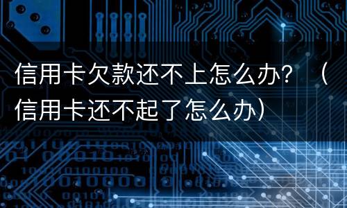 信用卡欠款还不上怎么办？（信用卡还不起了怎么办）