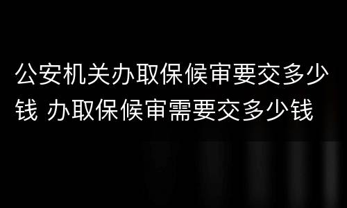 公安机关办取保候审要交多少钱 办取保候审需要交多少钱