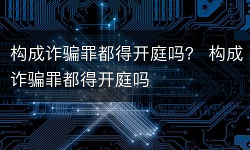 构成诈骗罪都得开庭吗？ 构成诈骗罪都得开庭吗
