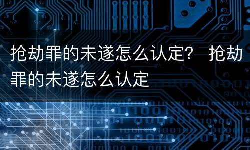抢劫罪的未遂怎么认定？ 抢劫罪的未遂怎么认定