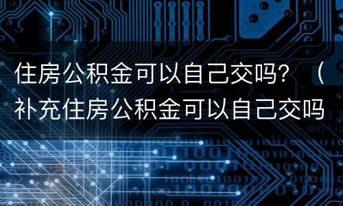 住房公积金可以自己交吗？（补充住房公积金可以自己交吗）